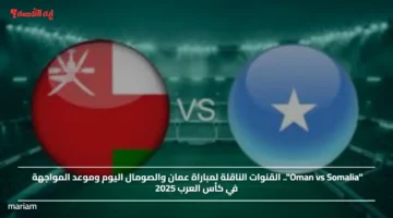 Oman vs Somalia.. القنوات الناقلة لمباراة عمان والصومال اليوم وموعد المواجهة في كأس العرب 2025
